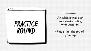 PRACTICE
ROUND
An Object that is on
your desk starting
with Letter P.
Place it on the top of
your lap
 