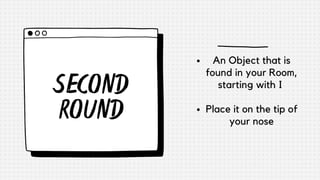 SECOND
ROUND
An Object that is
found in your Room,
starting with I
Place it on the tip of
your nose
 