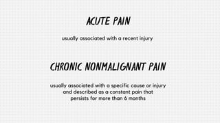 ACUTE PAIN
CHRONIC NONMALIGNANT PAIN
usually associated with a specific cause or injury
and described as a constant pain that
persists for more than 6 months
usually associated with a recent injury
 
