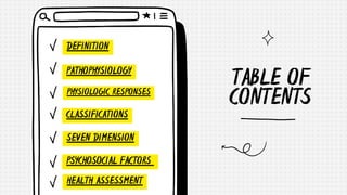 TABLE OF
CONTENTS
DEFINITION
PHYSIOLOGIC RESPONSES
CLASSIFICATIONS
SEVEN DIMENSION
PSYCHOSOCIAL FACTORS
PATHOPHYSIOLOGY
HEALTH ASSESSMENT
 