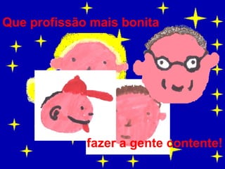 Que profissão mais bonita fazer a gente contente! 
