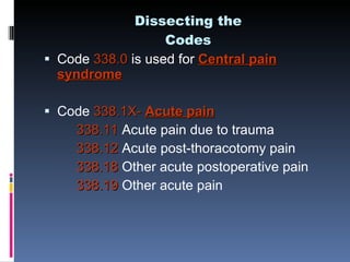 Dissecting the Codes <ul><li>Code  338.0  is used for  Central pain syndrome </li></ul><ul><li>Code  338.1X-  Acute pain <...