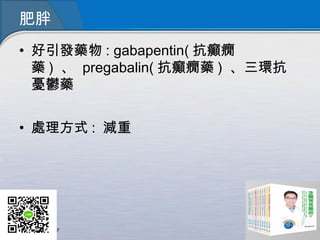 肥胖
• 好引發藥物 : gabapentin( 抗癲癇
藥 )  、  pregabalin( 抗癲癇藥 ) 、三環抗
憂鬱藥
• 處理方式 : 減重
 