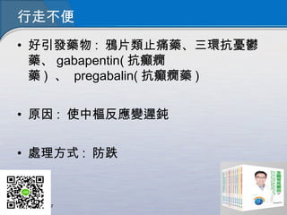 行走不便
• 好引發藥物 : 鴉片類止痛藥、三環抗憂鬱
藥、 gabapentin( 抗癲癇
藥 )  、  pregabalin( 抗癲癇藥 )
• 原因 : 使中樞反應變遲鈍
• 處理方式 : 防跌
 