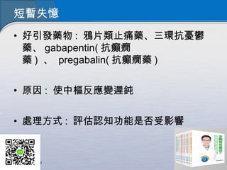 短暫失憶
• 好引發藥物 : 鴉片類止痛藥、三環抗憂鬱
藥、 gabapentin( 抗癲癇
藥 )  、  pregabalin( 抗癲癇藥 )
• 原因 : 使中樞反應變遲鈍
• 處理方式 : 評估認知功能是否受影響
 