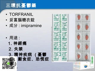 三環抗憂鬱藥
• TORFRANIL
• 妥富腦糖衣錠
• 成分 : imipramine
• 用途 :
1. 神經痛
2. 失禁
3. 精神疾病 ( 憂鬱
症、厭食症、恐慌症
等 )
 