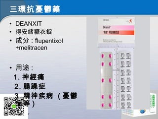 三環抗憂鬱藥
• DEANXIT
• 得安緒糖衣錠
• 成分 : flupentixol
+melitracen
• 用途 :
1. 神經痛
2. 腸躁症
3. 精神疾病 ( 憂鬱
症等 )
 