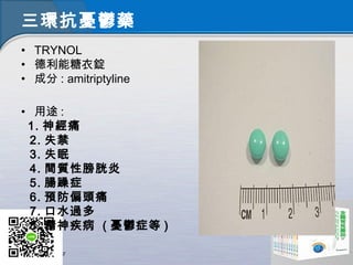 三環抗憂鬱藥
• TRYNOL
• 德利能糖衣錠
• 成分 : amitriptyline
• 用途 :
1. 神經痛
2. 失禁
3. 失眠
4. 間質性膀胱炎
5. 腸躁症
6. 預防偏頭痛
7. 口水過多
8. 精神疾病 ( 憂鬱症等 )
 