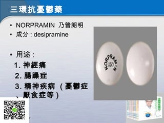 三環抗憂鬱藥
• NORPRAMIN 乃普朗明
• 成分 : desipramine
• 用途 :
1. 神經痛
2. 腸躁症
3. 精神疾病 ( 憂鬱症
、厭食症等 )
 