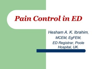 Hesham A. K. Ibrahim,
MCEM, EgFEM,
ED Registrar, Poole
Hospital, UK.
Pain Control in ED
 