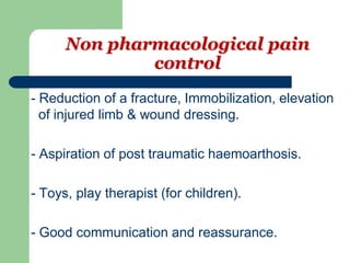 Non pharmacological pain
control
- Reduction of a fracture, Immobilization, elevation
of injured limb & wound dressing.
- Aspiration of post traumatic haemoarthosis.
- Toys, play therapist (for children).
- Good communication and reassurance.
 