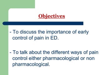 Objectives
- To discuss the importance of early
control of pain in ED.
- To talk about the different ways of pain
control either pharmacological or non
pharmacological.
 