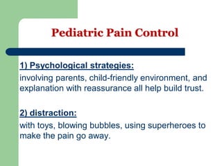 Pediatric Pain Control
) Psychological strategies:1
involving parents, child-friendly environment, and
explanation with reassurance all help build trust.
) distraction:2
with toys, blowing bubbles, using superheroes to
make the pain go away.
 