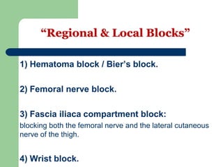 “Regional & Local Blocks”
1) Hematoma block / Bier’s block.
2) Femoral nerve block.
3) Fascia iliaca compartment block:
blocking both the femoral nerve and the lateral cutaneous
nerve of the thigh.
4) Wrist block.
 