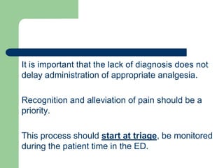 It is important that the lack of diagnosis does not
delay administration of appropriate analgesia.
Recognition and alleviation of pain should be a
priority.
, be monitoredstart at triageThis process should
during the patient time in the ED.
 