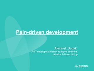 Pain-driven development
Alexandr Sugak,
.NET developer/architect at Sigma Software,
Kharkiv F# User Group
 