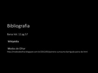 Bibliografia
Barsa Vol. 12 pg 57
Wikipédia
Modos de Olhar
http://modosdeolhar.blogspot.com.br/2012/03/paineira-sumauma-barriguda-paina-de.html

 