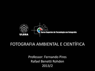 FOTOGRAFIA AMBIENTAL E CIENTÍFICA
Professor: Fernando Pires
Rafael Benetti Rohden
2013/2

 