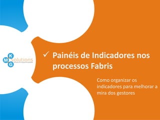  Painéis de Indicadores nos
  processos Fabris
              Como organizar os
              indicadores para melhorar a
              mira dos gestores
 