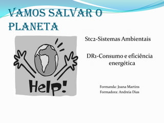 VAMOS SALVAR O PLANETA Stc2-Sistemas Ambientais DR1-Consumo e eficiência energética Formanda: Joana Martins Formadora: Andreia Dias 