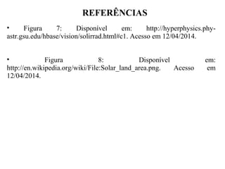 REFERÊNCIAS
• Figura 7: Disponível em: http://hyperphysics.phy-
astr.gsu.edu/hbase/vision/solirrad.html#c1. Acesso em 12/04/2014.
• Figura 8: Disponível em:
http://en.wikipedia.org/wiki/File:Solar_land_area.png. Acesso em
12/04/2014.
 