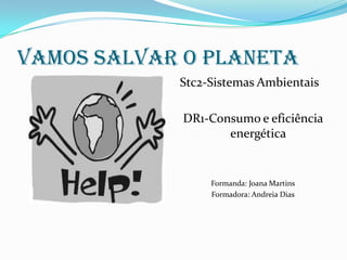 VAMOS SALVAR O PLANETA Stc2-Sistemas Ambientais DR1-Consumo e eficiência energética Formanda: Joana Martins Formadora: Andreia Dias 