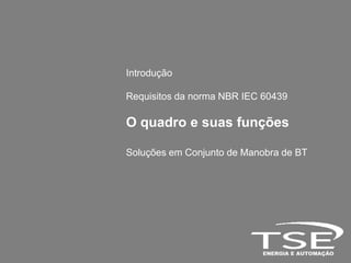 Introdução

Requisitos da norma NBR IEC 60439

O quadro e suas funções

Soluções em Conjunto de Manobra de BT
 