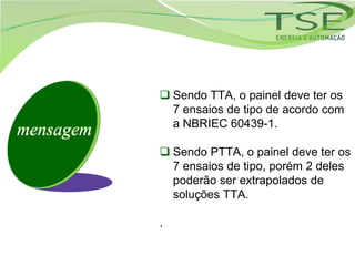 Sendo TTA, o painel deve ter os
             7 ensaios de tipo de acordo com
             a NBRIEC 60439-1.
mensagem
            Sendo PTTA, o painel deve ter os
             7 ensaios de tipo, porém 2 deles
             poderão ser extrapolados de
             soluções TTA.

           .
 