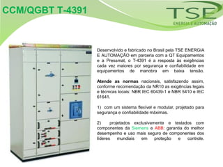 CCM/QGBT T-4391


                  Desenvolvido e fabricado no Brasil pela TSE ENERGIA
                  E AUTOMAÇÃO em parceria com a QT Equipamentos
                  e a Pressmat, o T-4391 é a resposta às exigências
                  cada vez maiores por segurança e confiabilidade em
                  equipamentos de manobra em baixa tensão.

                  Atende as normas nacionais, satisfazendo assim,
                  conforme recomendação da NR10 as exigências legais
                  e técnicas locais: NBR IEC 60439-1 e NBR 5410 e IEC
                  61641.

                  1) com um sistema flexível e modular, projetado para
                  segurança e confiabilidade máximas.

                  2)     projetados exclusivamente e testados com
                  componentes da Siemens e ABB: garantia do melhor
                  desempenho e uso mais seguro de componentes dos
                  líderes    mundiais  em     proteção e   controle.
 