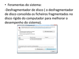 • Feramentas do sistema:
-Desfragmentador de disco ( o desfragmentador
de disco consolida os ficheiros fragmentados no
disco rígido do computador para melhorar o
desempenho do sistema).
 