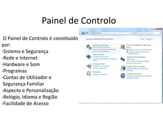 Painel de Controlo
 O Painel de Controlo é constituído
por:
-Sistema e Segurança
-Rede e Internet
-Hardware e Som
-Programas
-Contas de Utilizador e
 Segurança Familiar
-Aspecto e Personalização
-Relógio, Idioma e Região
-Facilidade de Acesso
 