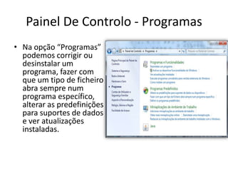 Painel De Controlo - Programas
• Na opção “Programas”
  podemos corrigir ou
  desinstalar um
  programa, fazer com
  que um tipo de ficheiro
  abra sempre num
  programa específico,
  alterar as predefinições
  para suportes de dados
  e ver atualizações
  instaladas.
 