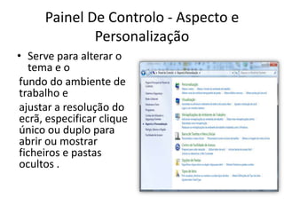 Painel De Controlo - Aspecto e
              Personalização
• Serve para alterar o
  tema e o
fundo do ambiente de
trabalho e
ajustar a resolução do
ecrã, especificar clique
único ou duplo para
abrir ou mostrar
ficheiros e pastas
ocultos .
 