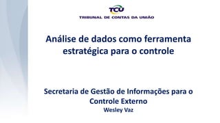 Análise de dados como ferramenta
estratégica para o controle
Secretaria de Gestão de Informações para o
Controle Externo
Wesley Vaz
 