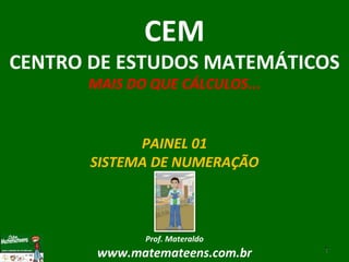 PAINEL 01 SISTEMA DE NUMERAÇÃO Prof. Materaldo www.matemateens.com.br CEM CENTRO DE ESTUDOS MATEMÁTICOS MAIS DO QUE CÁLCULOS ... 