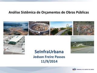 Análise Sistêmica de Orçamentos de Obras Públicas
SeInfraUrbana
Jedson Freire Passos
11/9/2014
 