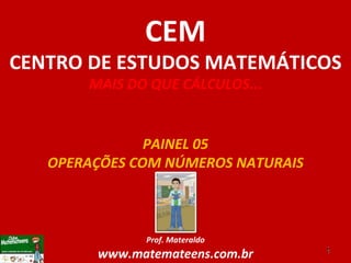 PAINEL 05 OPERAÇÕES COM NÚMEROS NATURAIS Prof. Materaldo www.matemateens.com.br CEM CENTRO DE ESTUDOS MATEMÁTICOS MAIS DO QUE CÁLCULOS ... 