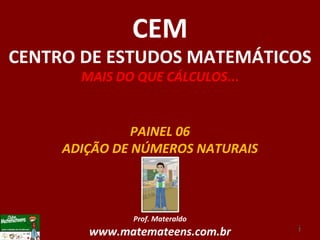 PAINEL 06 ADIÇÃO DE NÚMEROS NATURAIS Prof. Materaldo www.matemateens.com.br CEM CENTRO DE ESTUDOS MATEMÁTICOS MAIS DO QUE CÁLCULOS ... 