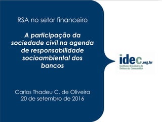 RSA no setor financeiro
A participação da
sociedade civil na agenda
de responsabilidade
socioambiental dos
bancos
Carlos Thadeu C. de Oliveira
20 de setembro de 2016
 