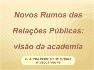 Novos Rumos das
Relações Públicas:
visão da academia
CLÁUDIA PEIXOTO DE MOURA
FAMECOS / PUCRS
 