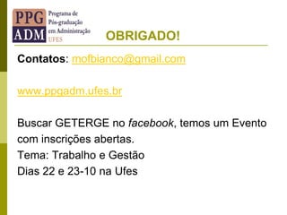 OBRIGADO!
Contatos: mofbianco@gmail.com
www.ppgadm.ufes.br
Buscar GETERGE no facebook, temos um Evento
com inscrições abertas.
Tema: Trabalho e Gestão
Dias 22 e 23-10 na Ufes
 