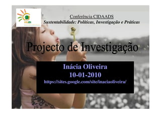 Conferência CIDAADS
Sustentabilidade: Políticas, Investigação e Práticas




          Inácia Oliveira
            10-01-2010
https://sites.google.com/site/inaciaoliveira/
 