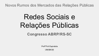 Redes Sociais e
Relações Públicas
Congresso ABRP/RS-SC
Novos Rumos dos Mercados das Relações Públicas
Profª Poli Espindola
UNISINOS
 