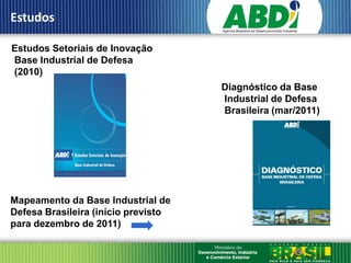 Estudos

Estudos Setoriais de Inovação
Base Industrial de Defesa
(2010)
                                     Diagnóstico da Base
                                     Industrial de Defesa
                                     Brasileira (mar/2011)




Mapeamento da Base Industrial de
Defesa Brasileira (início previsto
para dezembro de 2011)
 