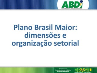 Plano Brasil Maior:
   dimensões e
organização setorial
 