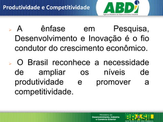 Produtividade e Competitividade


      A    ênfase      em      Pesquisa,
      Desenvolvimento e Inovação é o fio
      condutor do crescimento econômico.
      O Brasil reconhece a necessidade
      de    ampliar     os   níveis  de
      produtividade    e   promover   a
      competitividade.
 