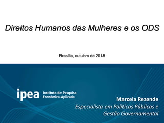 Direitos Humanos das Mulheres e os ODS
Brasília, outubro de 2018
Marcela Rezende
Especialista em Políticas Públicas e
Gestão Governamental
 
