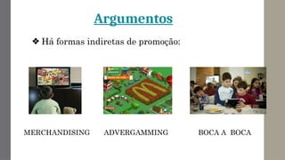 Argumentos
❖ Há formas indiretas de promoção:
MERCHANDISING ADVERGAMMING BOCA A BOCA
 