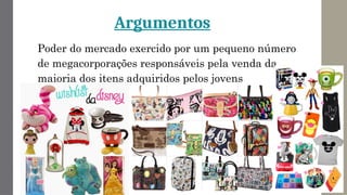 Argumentos
Poder do mercado exercido por um pequeno número
de megacorporações responsáveis pela venda da
maioria dos itens adquiridos pelos jovens
 