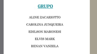 GRUPO
ALINE ZACARIOTTO
CAROLINA JUNQUEIRA
EDILSON MARONESI
ELVIS MARK
RENAN VANZELA
 